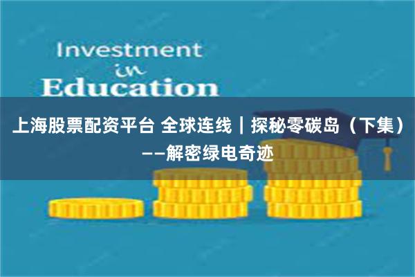 上海股票配资平台 全球连线｜探秘零碳岛（下集）——解密绿电奇迹