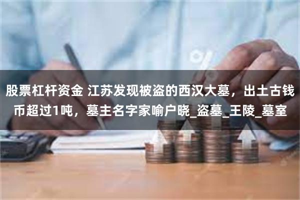 股票杠杆资金 江苏发现被盗的西汉大墓，出土古钱币超过1吨，墓主名字家喻户晓_盗墓_王陵_墓室