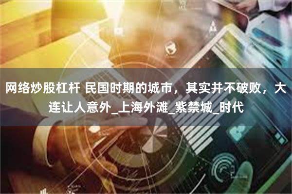 网络炒股杠杆 民国时期的城市，其实并不破败，大连让人意外_上海外滩_紫禁城_时代