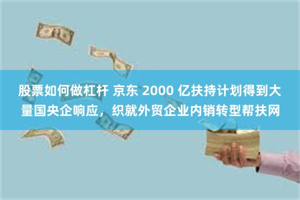 股票如何做杠杆 京东 2000 亿扶持计划得到大量国央企响应，织就外贸企业内销转型帮扶网