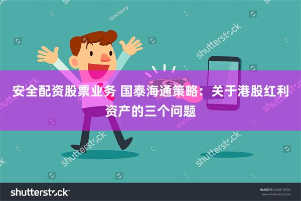安全配资股票业务 国泰海通策略：关于港股红利资产的三个问题