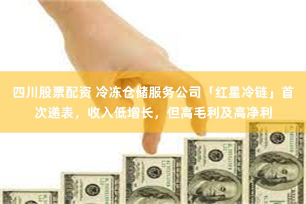 四川股票配资 冷冻仓储服务公司「红星冷链」首次递表，收入低增长，但高毛利及高净利