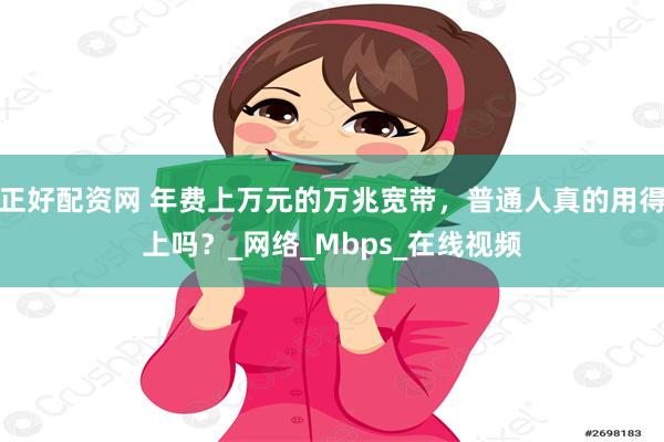 正好配资网 年费上万元的万兆宽带，普通人真的用得上吗？_网络_Mbps_在线视频