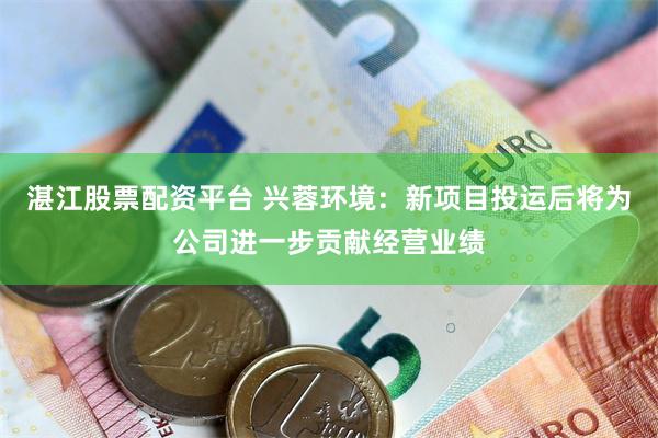 湛江股票配资平台 兴蓉环境：新项目投运后将为公司进一步贡献经营业绩