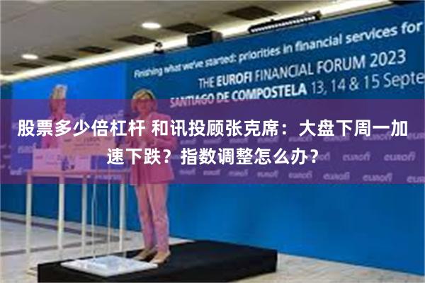 股票多少倍杠杆 和讯投顾张克席：大盘下周一加速下跌？指数调整怎么办？