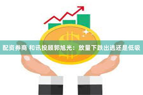 配资券商 和讯投顾郭旭光：放量下跌出逃还是低吸