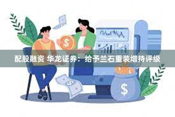 配股融资 华龙证券：给予兰石重装增持评级