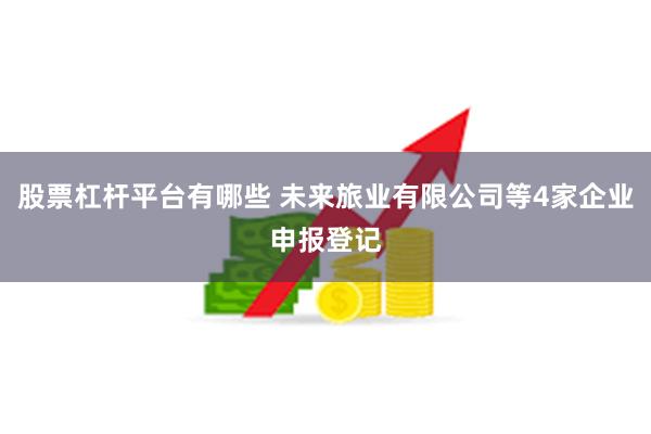 股票杠杆平台有哪些 未来旅业有限公司等4家企业申报登记