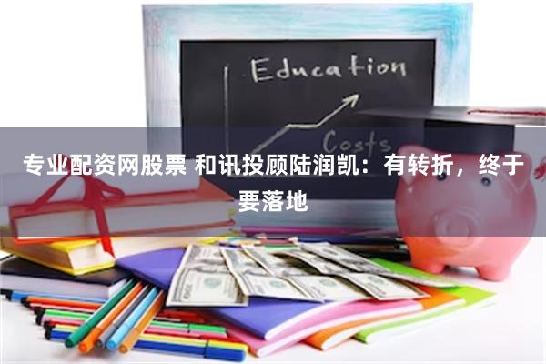 专业配资网股票 和讯投顾陆润凯：有转折，终于要落地