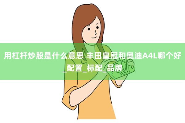 用杠杆炒股是什么意思 丰田皇冠和奥迪A4L哪个好_配置_标配_品牌