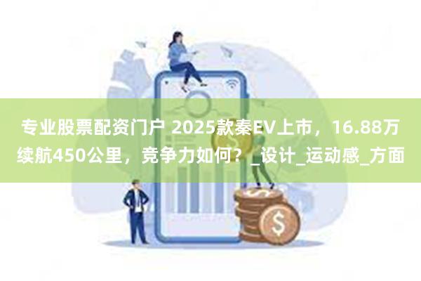 专业股票配资门户 2025款秦EV上市，16.88万续航450公里，竞争力如何？_设计_运动感_方面