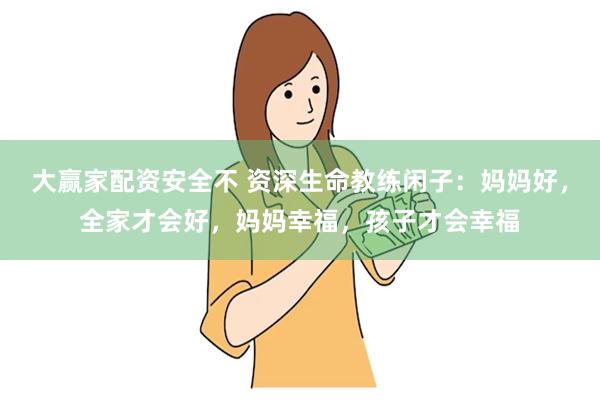 大赢家配资安全不 资深生命教练闲子：妈妈好，全家才会好，妈妈幸福，孩子才会幸福