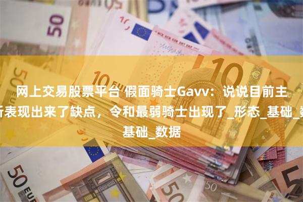 网上交易股票平台 假面骑士Gavv：说说目前主骑所表现出来了缺点，令和最弱骑士出现了_形态_基础_数据