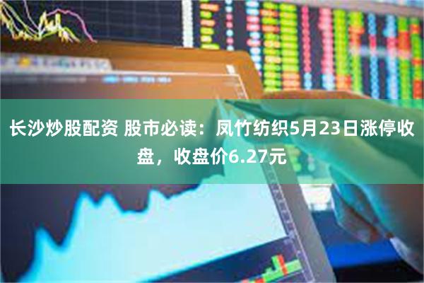 长沙炒股配资 股市必读：凤竹纺织5月23日涨停收盘，收盘价6.27元