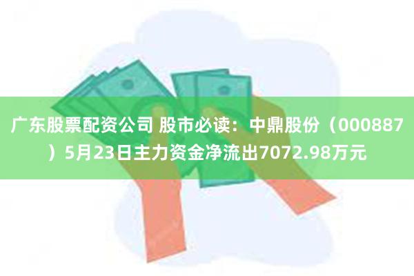 广东股票配资公司 股市必读：中鼎股份（000887）5月23日主力资金净流出7072.98万元