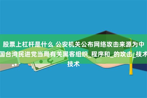 股票上杠杆是什么 公安机关公布网络攻击来源为中国台湾民进党当局有关黑客组织_程序和_的攻击_技术