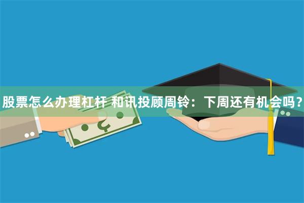 股票怎么办理杠杆 和讯投顾周铃：下周还有机会吗？