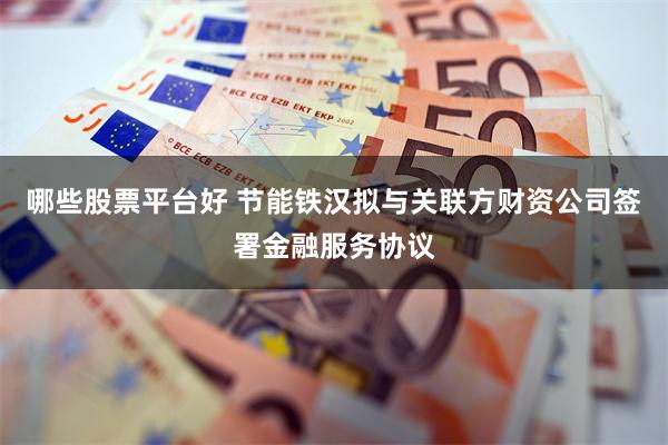 哪些股票平台好 节能铁汉拟与关联方财资公司签署金融服务协议
