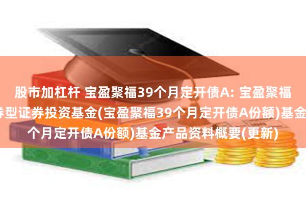 股市加杠杆 宝盈聚福39个月定开债A: 宝盈聚福39个月定期开放债券型证券投资基金(宝盈聚福39个月定开债A份额)基金产品资料概要(更新)