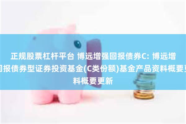 正规股票杠杆平台 博远增强回报债券C: 博远增强回报债券型证券投资基金(C类份额)基金产品资料概要更新
