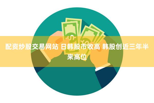配资炒股交易网站 日韩股市收高 韩股创近三年半来高位