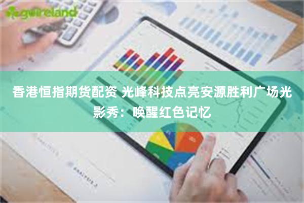 香港恒指期货配资 光峰科技点亮安源胜利广场光影秀：唤醒红色记忆
