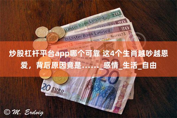 炒股杠杆平台app哪个可靠 这4个生肖越吵越恩爱，背后原因竟是……_感情_生活_自由