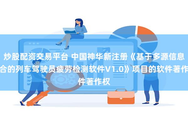 炒股配资交易平台 中国神华新注册《基于多源信息融合的列车驾驶员疲劳检测软件V1.0》项目的软件著作权