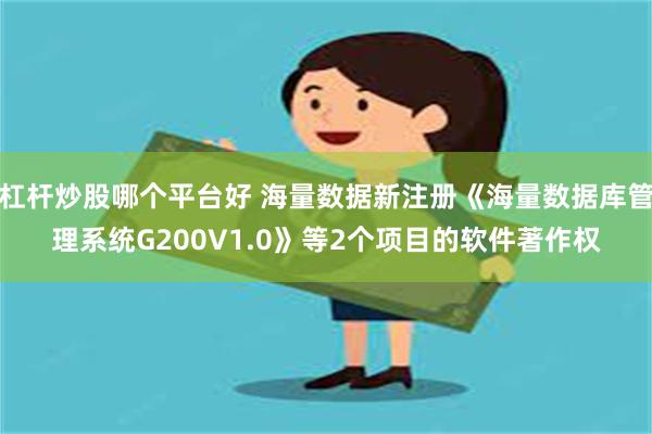 杠杆炒股哪个平台好 海量数据新注册《海量数据库管理系统G200V1.0》等2个项目的软件著作权