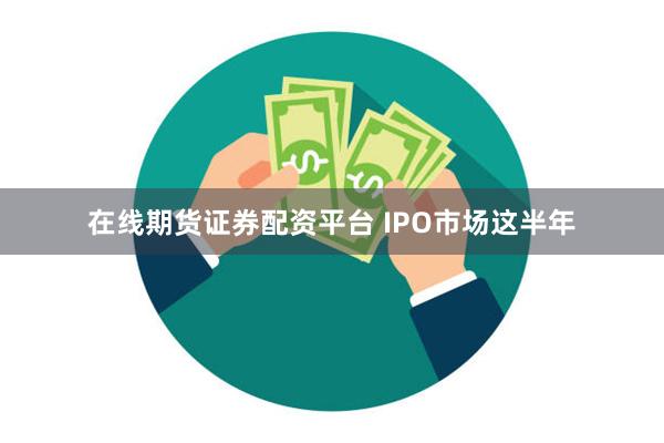 在线期货证券配资平台 IPO市场这半年