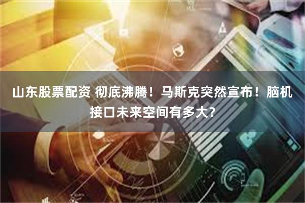 山东股票配资 彻底沸腾！马斯克突然宣布！脑机接口未来空间有多大？