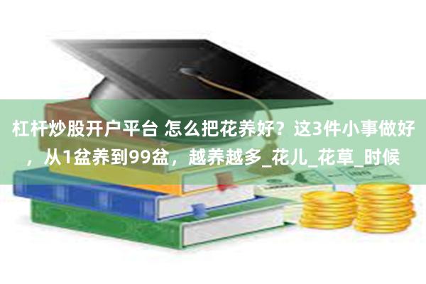 杠杆炒股开户平台 怎么把花养好？这3件小事做好，从1盆养到99盆，越养越多_花儿_花草_时候