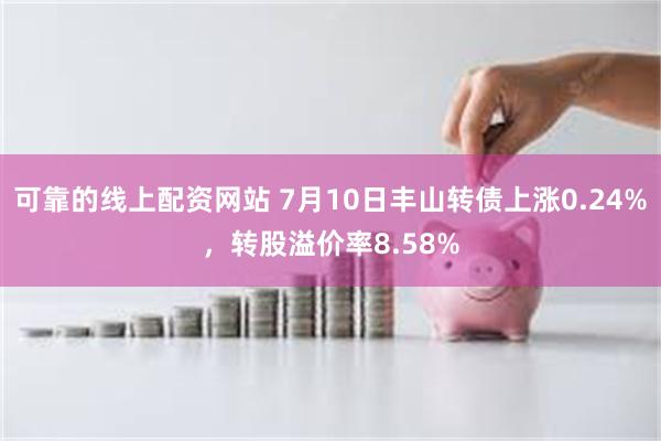 可靠的线上配资网站 7月10日丰山转债上涨0.24%，转股溢价率8.58%
