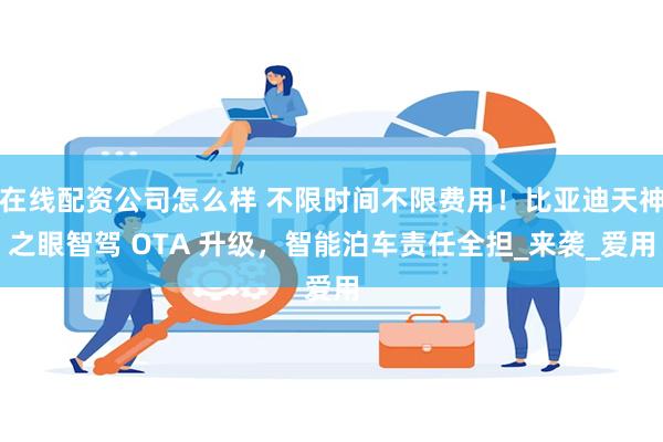 在线配资公司怎么样 不限时间不限费用！比亚迪天神之眼智驾 OTA 升级，智能泊车责任全担_来袭_爱用