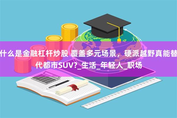 什么是金融杠杆炒股 覆盖多元场景，硬派越野真能替代都市SUV?_生活_年轻人_职场