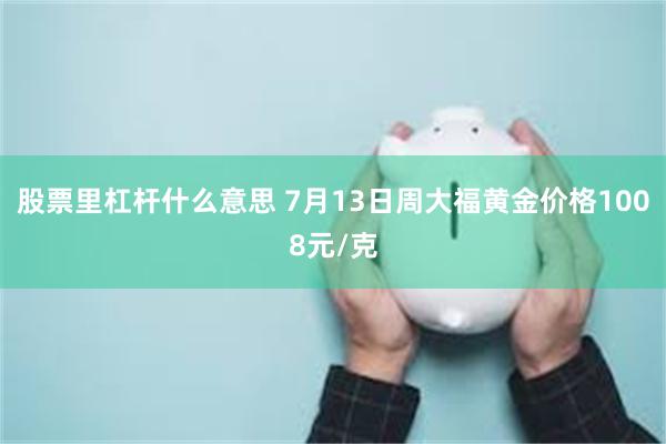 股票里杠杆什么意思 7月13日周大福黄金价格1008元/克