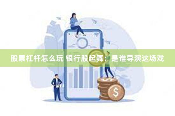 股票杠杆怎么玩 银行股起舞：是谁导演这场戏