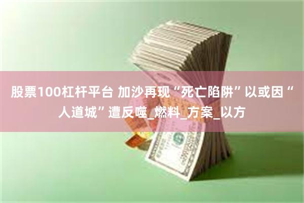 股票100杠杆平台 加沙再现“死亡陷阱”以或因“人道城”遭反噬_燃料_方案_以方