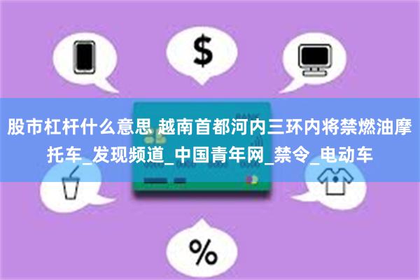 股市杠杆什么意思 越南首都河内三环内将禁燃油摩托车_发现频道_中国青年网_禁令_电动车