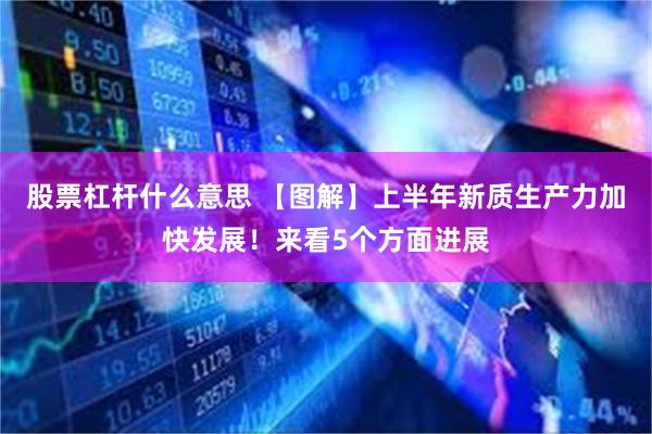 股票杠杆什么意思 【图解】上半年新质生产力加快发展！来看5个方面进展