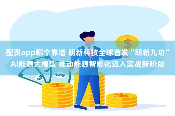 配资app哪个靠谱 朗新科技全球首发“朗新九功”AI能源大模型 推动能源智能化迈入实战新阶段