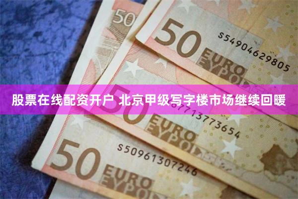 股票在线配资开户 北京甲级写字楼市场继续回暖