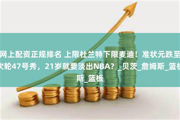 网上配资正规排名 上限杜兰特下限麦迪！准状元跌至次轮47号秀，21岁就要淡出NBA？_贝茨_詹姆斯_篮板