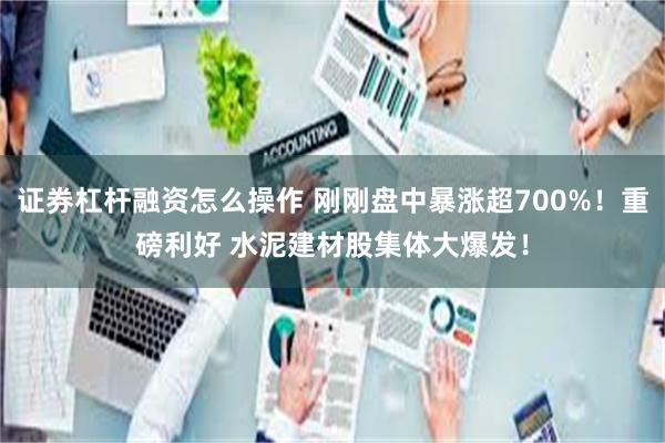 证券杠杆融资怎么操作 刚刚盘中暴涨超700%！重磅利好 水泥建材股集体大爆发！