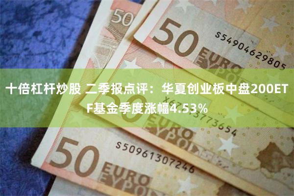 十倍杠杆炒股 二季报点评：华夏创业板中盘200ETF基金季度涨幅4.53%