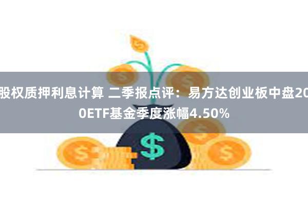股权质押利息计算 二季报点评：易方达创业板中盘200ETF基金季度涨幅4.50%