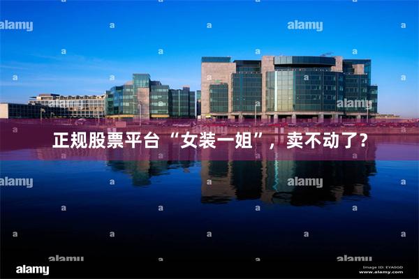 正规股票平台 “女装一姐”,卖不动了?