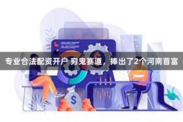 专业合法配资开户 穷鬼赛道,捧出了2个河南首富