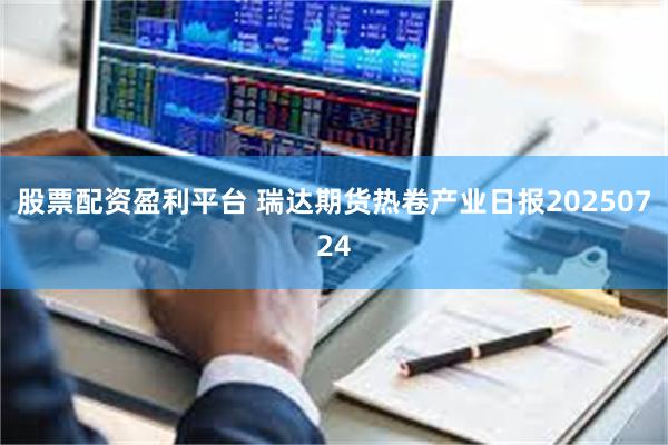 股票配资盈利平台 瑞达期货热卷产业日报20250724