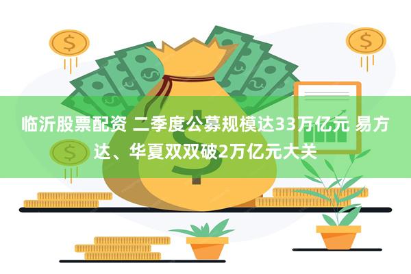 临沂股票配资 二季度公募规模达33万亿元 易方达、华夏双双破2万亿元大关